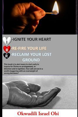 Ignite Your Heart Re-Fire Your Life and Reclaim Your Lost Ground.: This Book Is to Alert Many to Start Early to Inquire for Divine Re-Arrangement Re