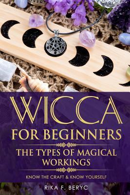 Wicca for Beginners: The Types of Magical Workings Magickal Tools the Moon Phases Health Happiness Love and Abundance Know the Craft &
