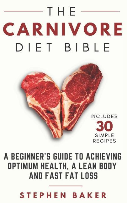 The Carnivore Diet Bible: A Beginner‘s Guide To Achieving Optimum Health A Lean Body And Fast Fat Loss