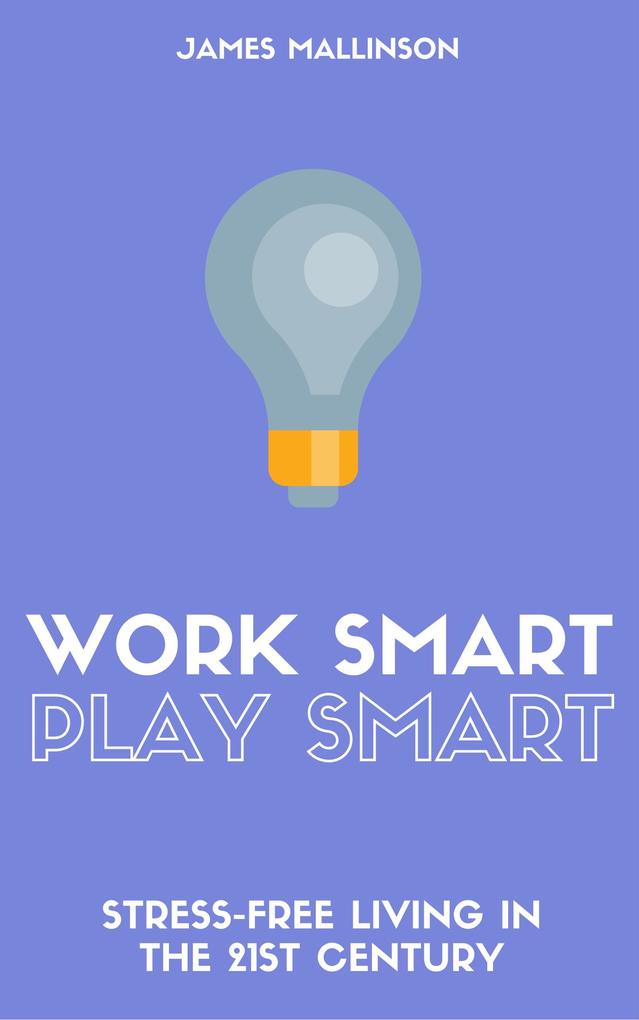 Work Smart Play Smart: Stress-Free Living In The 21st Century