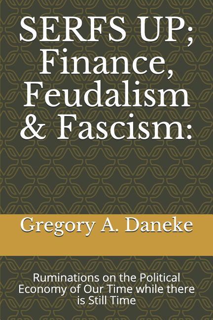 SERFS UP; FInance Feudalism & Fascism: Ruminations on the Political Economy of Our Time while there is Still Time