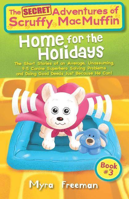 The (Secret) Adventures Of Scruffy MacMuffin: Home For The Holidays: The short stories of an average unassuming 9-5 Canine Superhero solving proble