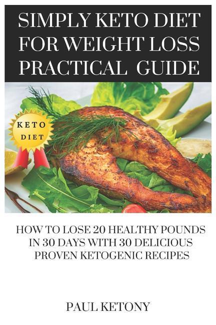 Simply Keto Diet For Weight Loss Practical Guide: How To Lose 20 Healthy Pounds in 30 Days with 30 Delicious Proven Ketogenic Recipes