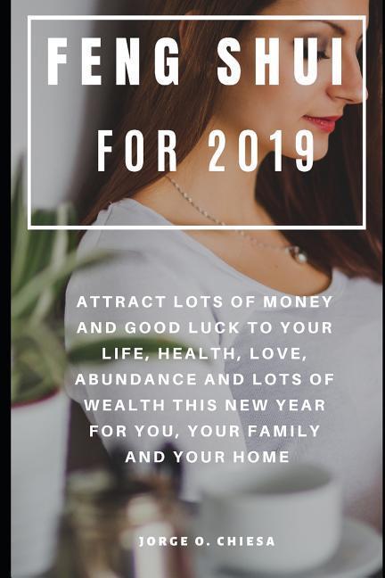 Feng Shui For 2019: Attract Lots of Money and Good Luck to Your Life Health Love Abundance and Lots of Wealth This New Year For You Yo
