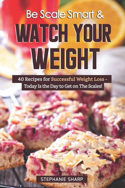 Be Scale Smart & Watch Your Weight: 40 Recipes for Successful Weight Loss - Today Is the Day to Get on the Scales!