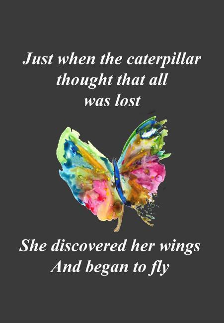 Just When the Caterpillar Thought That All Was Lost...She Discovered Her Wings and Began to Fly: A Reminder That with Faith and Perseverance Even a Lo