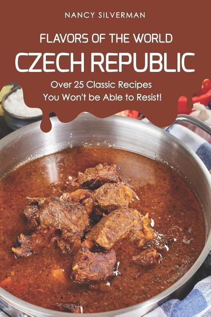 Flavors of the World - Czech Republic: Over 25 Classic Recipes You Won‘t Be Able to Resist!
