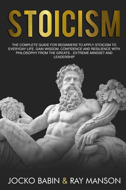Stoicism: The Complete Guide for Beginners to Apply Stoicism to Everyday Life Gain Wisdom Confidence and Resilience With Philo