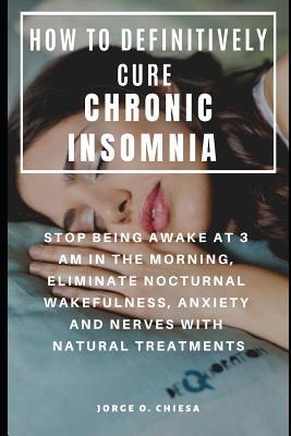 How to Definitively Cure Chronic Insomnia: Stop Being Awake at 3 Am in the Morning Eliminate Nocturnal Wakefulness Anxiety and Nerves with Natural T