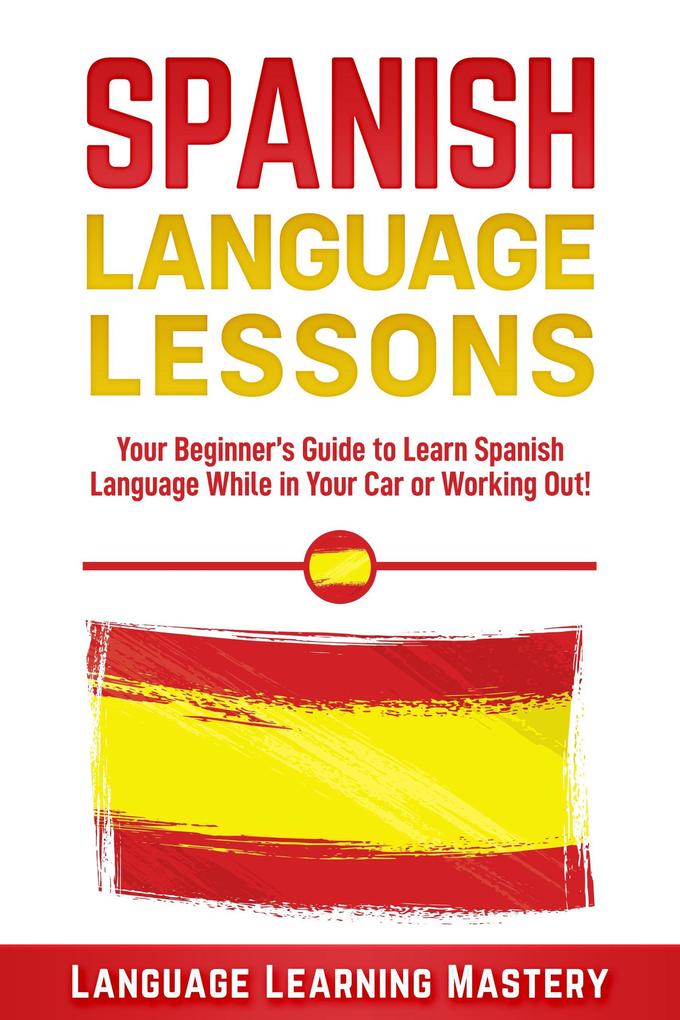 Spanish Language Lessons: Your Beginner‘s Guide to Learn Spanish Language While in Your Car or Working Out!