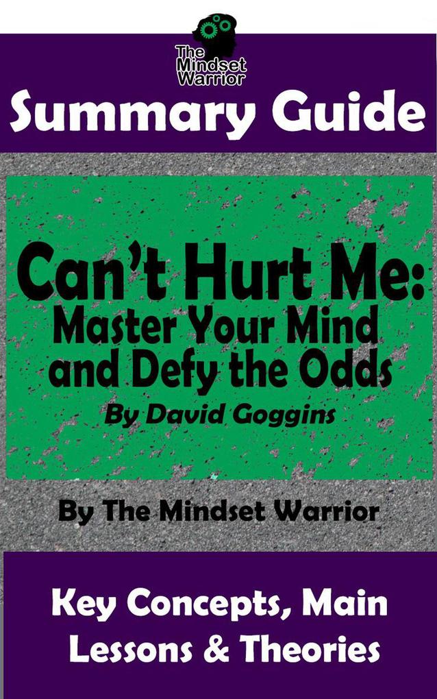 Summary Guide: Can‘t Hurt Me: Master Your Mind and Defy the Odds: By David Goggins | The Mindset Warrior Summary Guide (( Mental Toughness Self Discipline Resilience Motivation ))