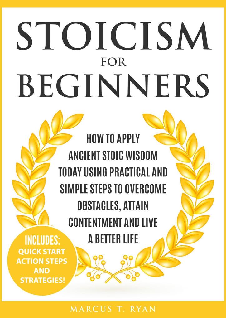 Stoicism for Beginners: How to Apply Ancient Stoic Wisdom Today using Practical and Simple Steps to Overcome Obstacles Attain Contentment and Live a Better Life