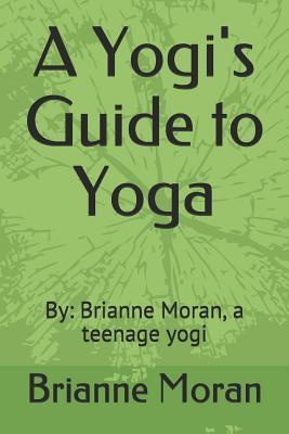 A Yogi‘s Guide to Yoga: By: Brianne Moran a Teenage Yogi