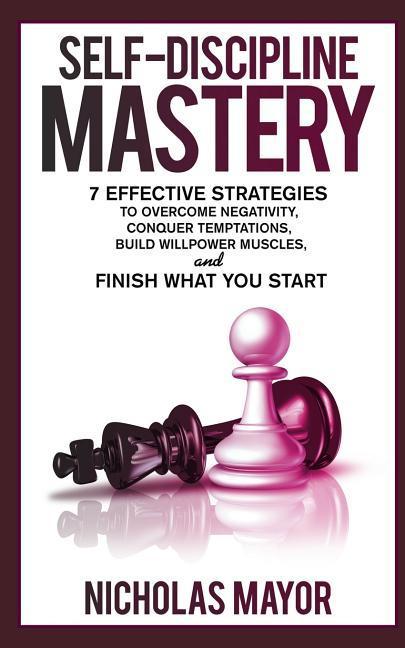 Self Discipline Mastery: 7 Effective Strategies to Overcome Negativity Conquer Temptations Build Willpower Muscles and Finish What You Start