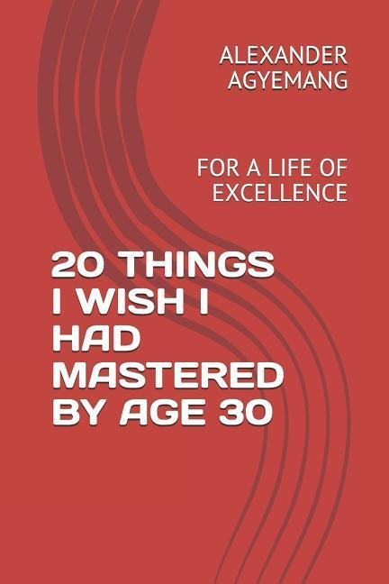 20 Things I Wish I Had Mastered by Age 30: For a Life of Excellence