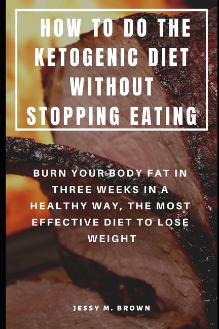 How to Do the Ketogenic Diet Without Stopping Eating: Burn Your Body Fat in Three Weeks in a Healthy Way the Most Effective Diet to Lose Weight