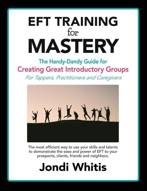 EFT TRAINING for MASTERY: The Handy-Dandy Guide for Creating Great Introductory Groups for Tappers Practitioners & Helping Professions