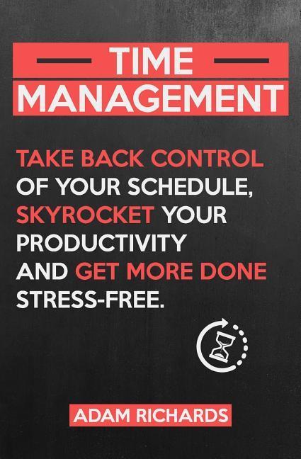 Time Management: Take Back Control of Your Schedule Skyrocket Your Productivity and Get More Done Stress-Free