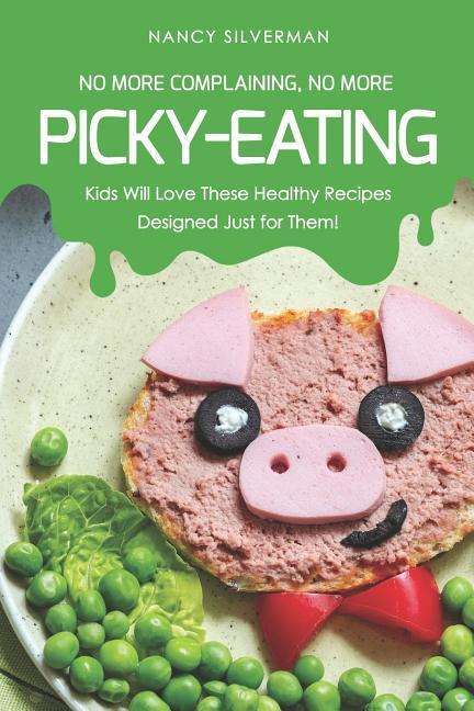 No More Complaining No More Picky-Eating: Kids Will Love These Healthy Recipes ed Just for Them!