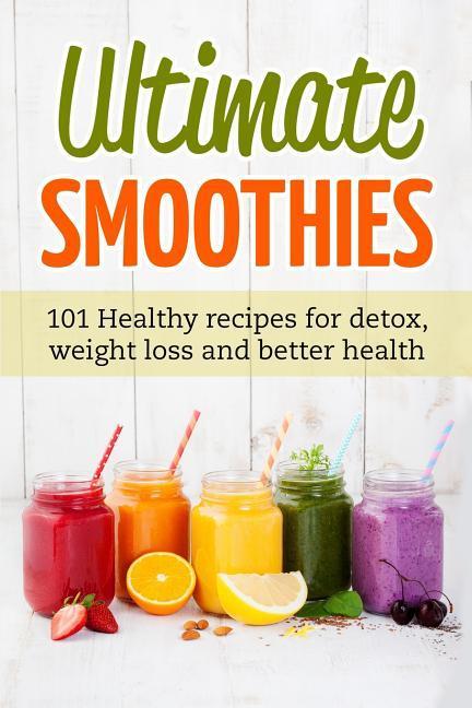 Ultimate Smoothies: 101 Healthy recipes for detox weight loss and better health