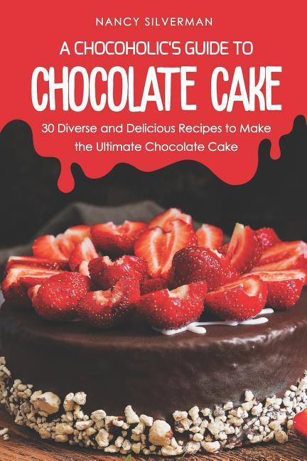 A Chocoholic‘s Guide to Chocolate Cake: 30 Diverse and Delicious Recipes to Make the Ultimate Chocolate Cake