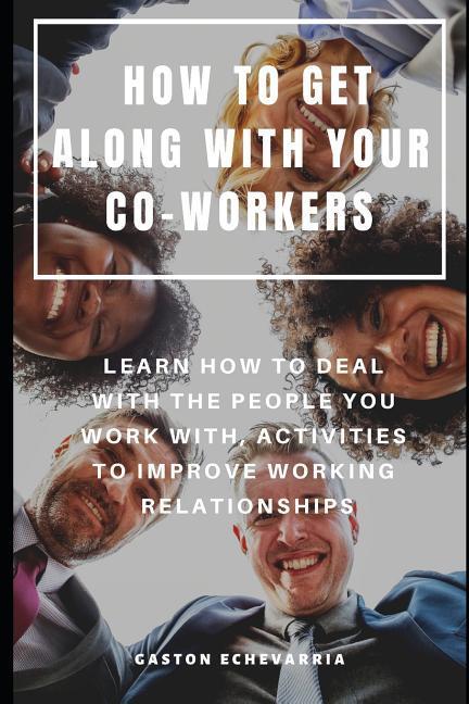 How to Get Along with Your Co-Workers: Learn How to Deal with the People You Work With Activities to Improve Working Relationships