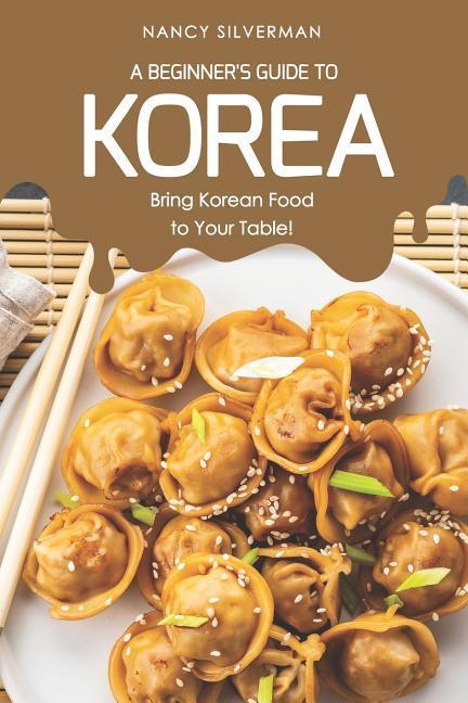 A Beginner‘s Guide to Korea: Bring Korean Food to Your Table!
