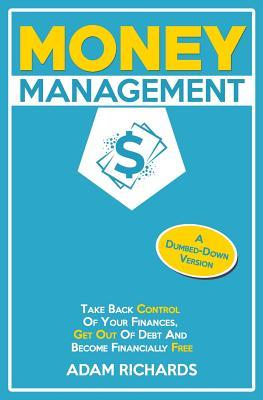 Money Management: A Dumbed-Down Version: Take Back Control of Your Finances Get Out of Debt and Become Financially Free