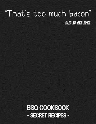 That‘s Too Much Bacon - Said No One Ever: BBQ Cookbook - Secret Recipes for Men