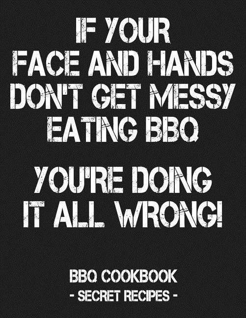 If Your Face and Hands Don‘t Get Messy Eating BBQ You‘re Doing It All Wrong: BBQ Cookbook - Secret Recipes for Men - Grey