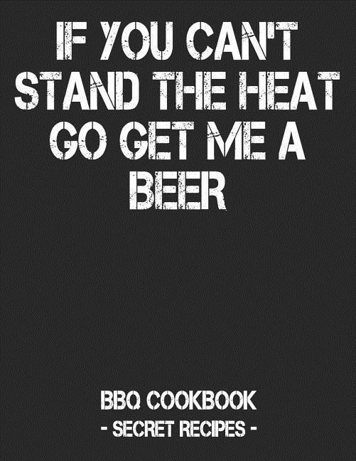 If You Can‘t Stand the Heat Go Get Me a Beer: BBQ Cookbook - Secret Recipes for Men - Black