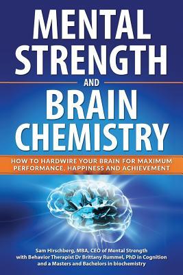 Mental Strength and Brain Chemistry: How to Hardwire Your Brain for Maximum Performance Happiness and Achievement