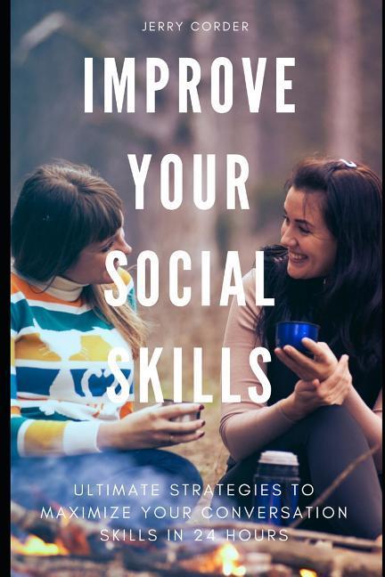 Improve Your Social Skills: Ultimate Strategies to Maximize Your Conversation Skills in 24 Hours