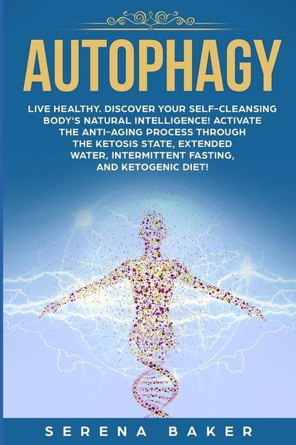 Autophagy: Live healthy. Discover your self-cleansing body‘s natural intelligence! Activate the anti-aging process through the ke