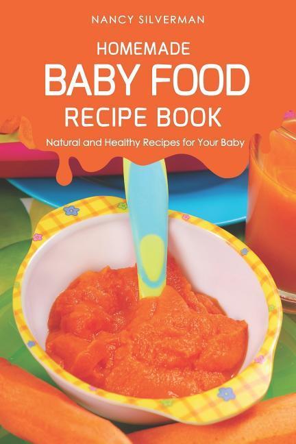 Homemade Baby Food Recipe Book: Natural and Healthy Recipes for Your Baby