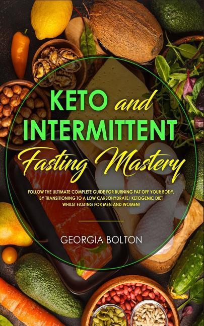 Keto and Intermittent Fasting Mastery: Follow the Ultimate Complete Guide for Burning Fat Off Your Body by Transitioning to a Low Carbohydrate/ Ketog