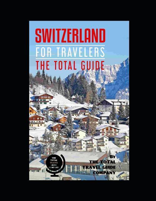 SWITZERLAND FOR TRAVELERS. The total guide: The comprehensive traveling guide for all your traveling needs. By THE TOTAL TRAVEL GUIDE COMPANY