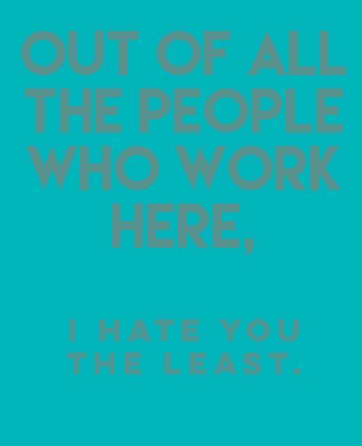 Out of All the People Who Work Here: I Hate You the Least.