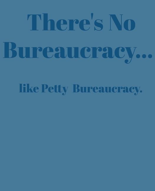 There‘s No Bureaucracy...: Like Petty Bureaucracy