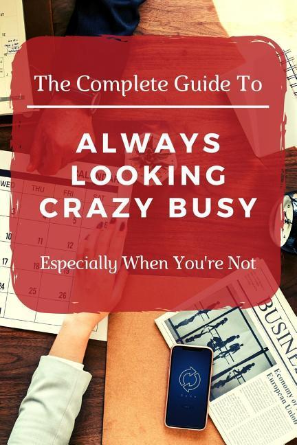 The Complete Guide to Always Looking Crazy Busy: Especially When You‘re Not