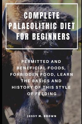 Complete Palaeolithic Diet for Beginners: Permitted and Beneficial Foods Forbidden Food Learn the Basics and History of This Style of Feeding