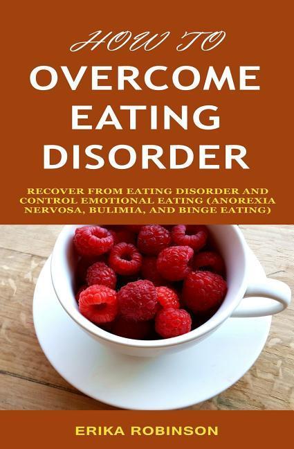 How to Overcome Eating Disorder: Recover from Eating Disorder and Control Emotional Eating (Anorexia Nervosa Bulimia And Binge Eating)