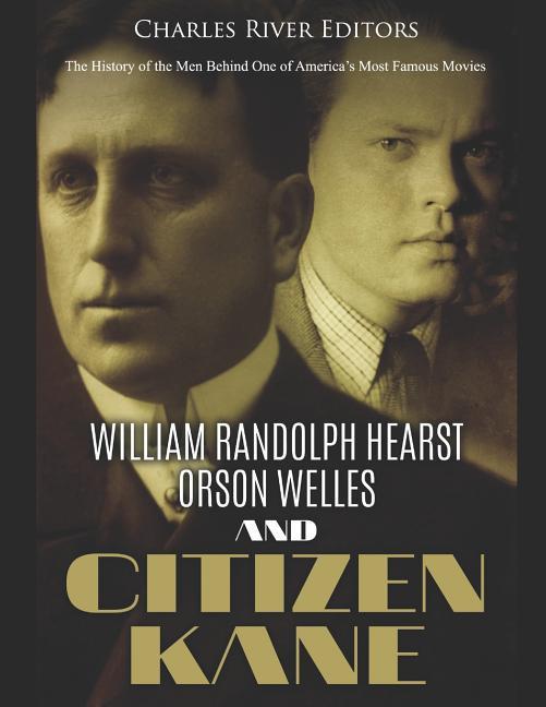 William Randolph Hearst Orson Welles and Citizen Kane: The History of the Men Behind One of America‘s Most Famous Movies
