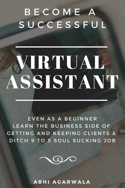 Become a Successful Virtual Assistant (Va): Even as a Beginner: Learn the Business Side of Getting and Keeping Clients & Ditch Your Soul Sucking Job