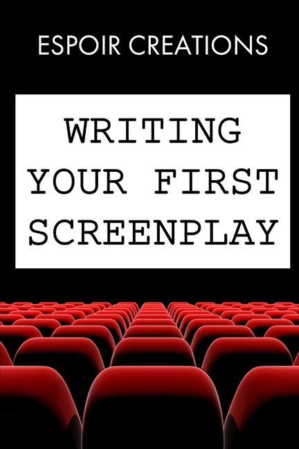 Writing your First Screenplay: the 10 Essential Things to Write your First Screenplay Like a Professional
