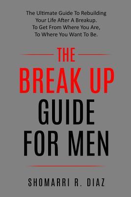 The Break Up Guide for Men: The Ultimate Guide to Rebuilding Your Life After a Breakup. to Get from Where You Are to Where You Want to Be.