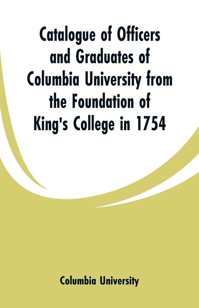 Catalogue of Officers and Graduates of Columbia University from the Foundation of King's College in 1754