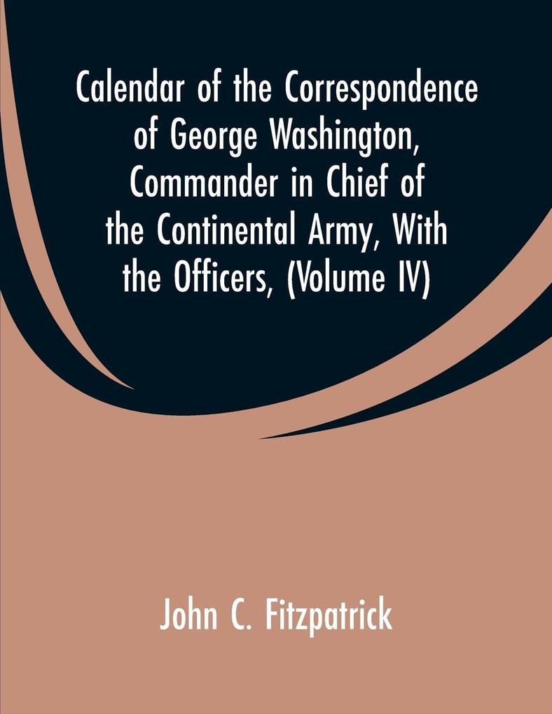 Calendar of the Correspondence of George Washington Commander in Chief of the Continental Army With the Officers