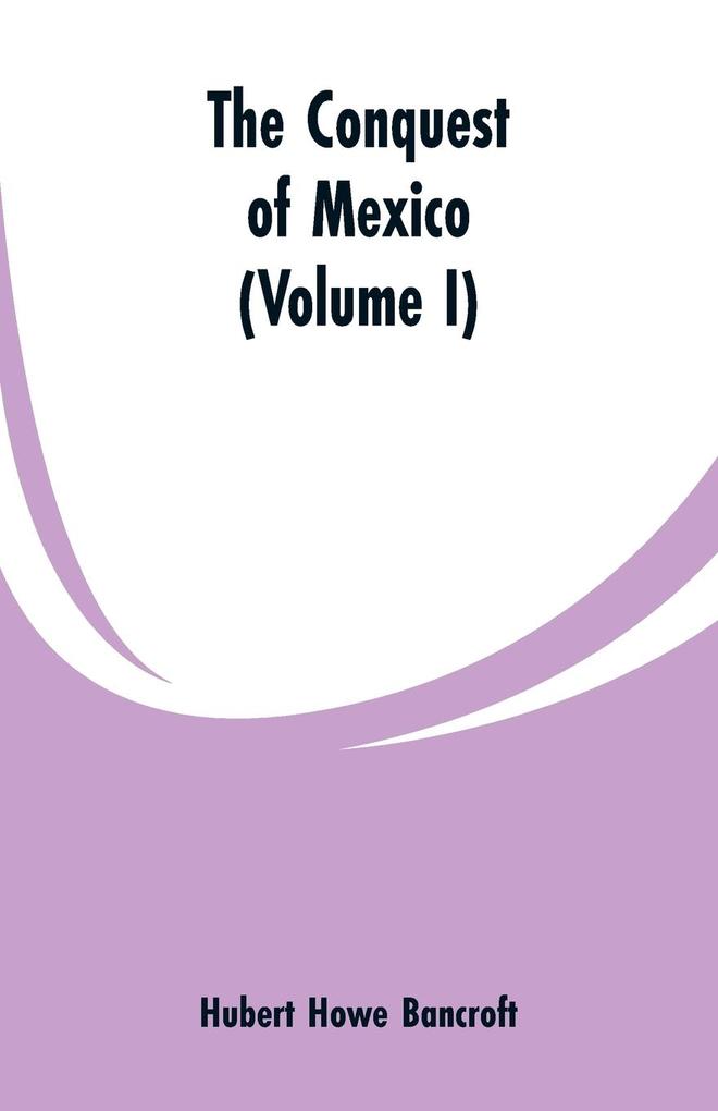 The Conquest of Mexico (Volume I)