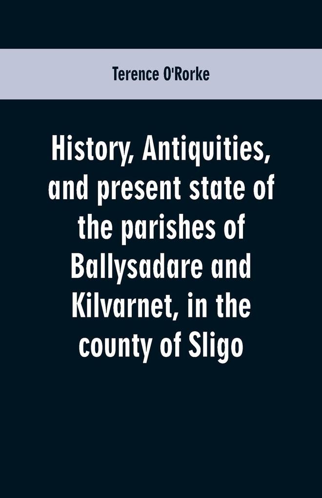 History antiquities and present state of the parishes of Ballysadare and Kilvarnet in the county of Sligo; with notices of the O'Haras the Coopers the Percivals and other local families